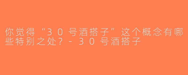 你觉得“30号酒搭子”这个概念有哪些特别之处？-30号酒搭子
