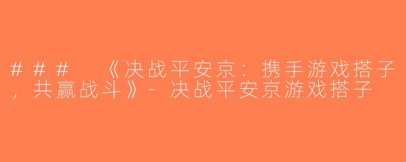 ### 《决战平安京：携手游戏搭子，共赢战斗》-决战平安京游戏搭子