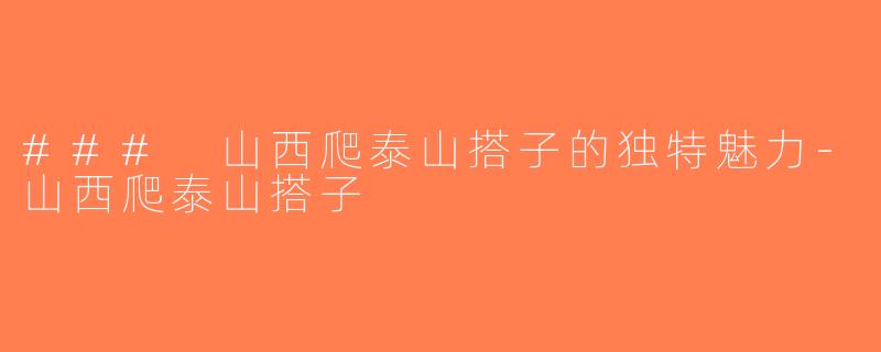 ### 山西爬泰山搭子的独特魅力-山西爬泰山搭子