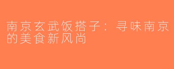 南京玄武饭搭子：寻味南京的美食新风尚