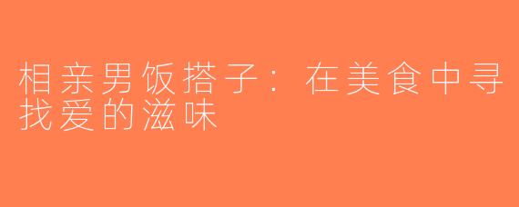 相亲男饭搭子：在美食中寻找爱的滋味
