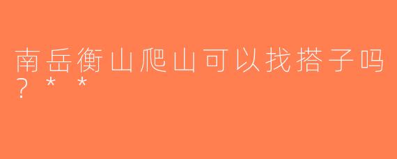 南岳衡山爬山可以找搭子吗？**