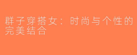 群子穿搭女：时尚与个性的完美结合
