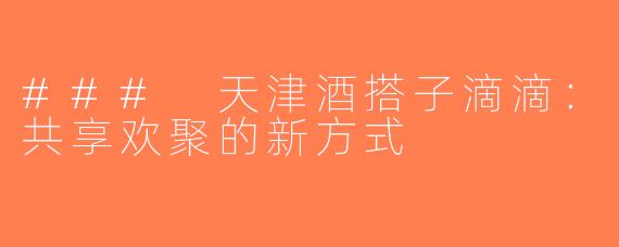 ### 天津酒搭子滴滴：共享欢聚的新方式