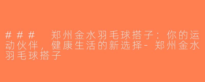 ### 郑州金水羽毛球搭子：你的运动伙伴，健康生活的新选择-郑州金水羽毛球搭子