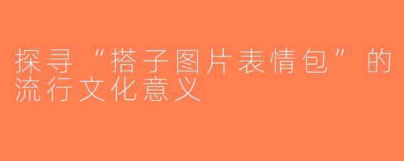 探寻“搭子图片表情包”的流行文化意义