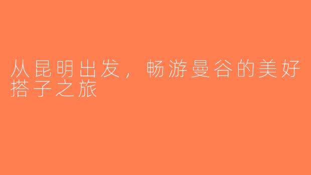 从昆明出发，畅游曼谷的美好搭子之旅