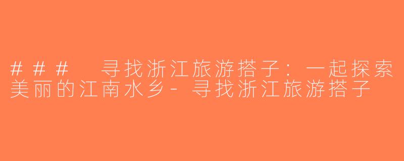 ### 寻找浙江旅游搭子：一起探索美丽的江南水乡-寻找浙江旅游搭子
