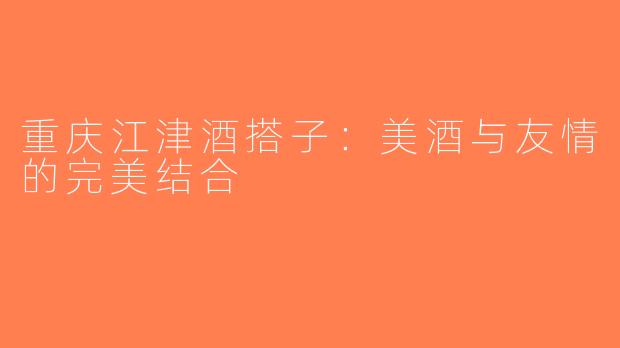 重庆江津酒搭子：美酒与友情的完美结合