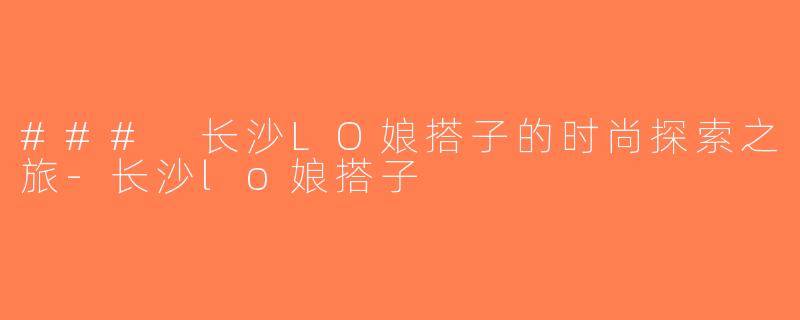 ### 长沙LO娘搭子的时尚探索之旅-长沙lo娘搭子