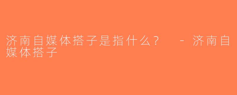 济南自媒体搭子是指什么？ -济南自媒体搭子