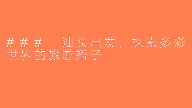### 汕头出发，探索多彩世界的旅游搭子