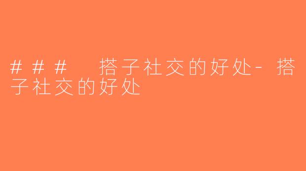 ### 搭子社交的好处-搭子社交的好处