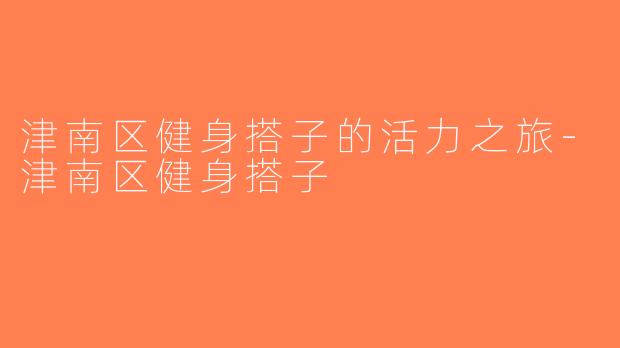 津南区健身搭子的活力之旅-津南区健身搭子
