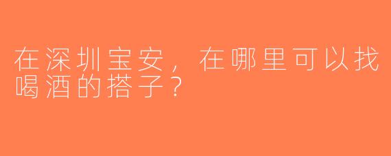 在深圳宝安，在哪里可以找喝酒的搭子？