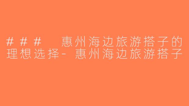 ### 惠州海边旅游搭子的理想选择-惠州海边旅游搭子