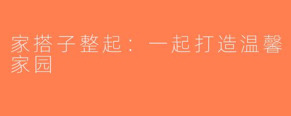 家搭子整起：一起打造温馨家园