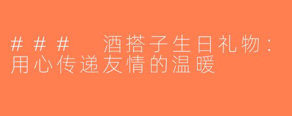 ### 酒搭子生日礼物：用心传递友情的温暖