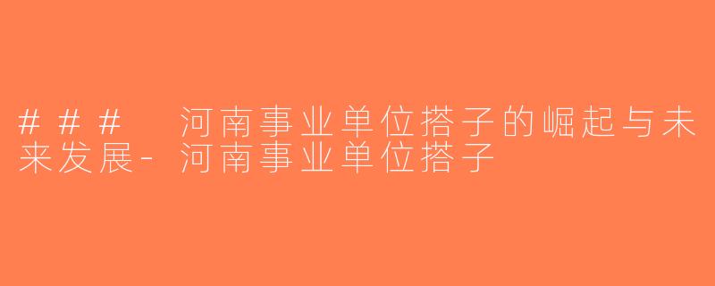 ### 河南事业单位搭子的崛起与未来发展-河南事业单位搭子