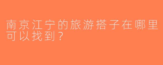 南京江宁的旅游搭子在哪里可以找到？  