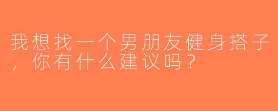 我想找一个男朋友健身搭子，你有什么建议吗？