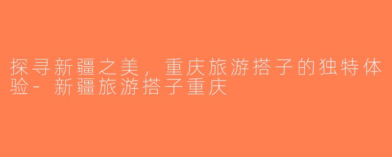 探寻新疆之美，重庆旅游搭子的独特体验-新疆旅游搭子重庆