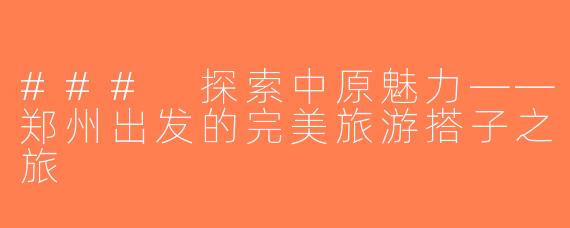 ### 探索中原魅力——郑州出发的完美旅游搭子之旅