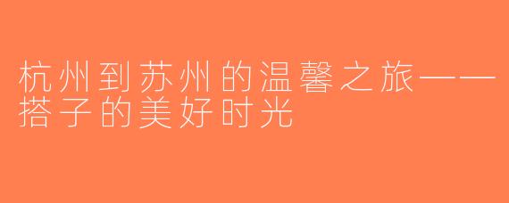 杭州到苏州的温馨之旅——搭子的美好时光