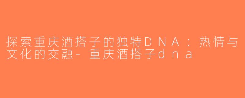 探索重庆酒搭子的独特DNA：热情与文化的交融-重庆酒搭子dna