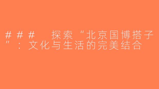 ### 探索“北京国博搭子”：文化与生活的完美结合