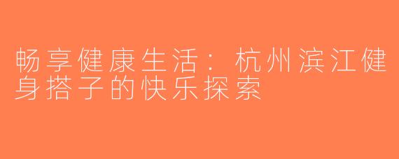 畅享健康生活：杭州滨江健身搭子的快乐探索