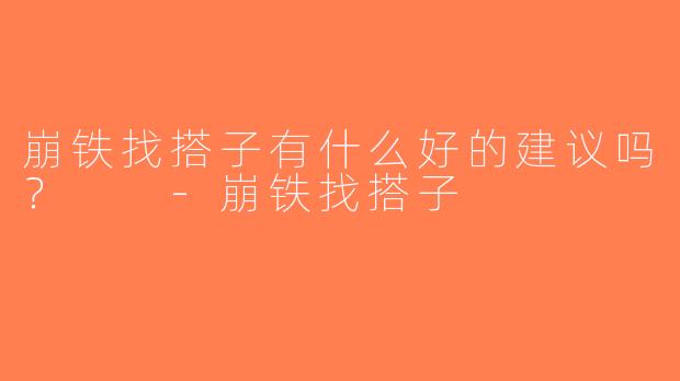 崩铁找搭子有什么好的建议吗？  -崩铁找搭子