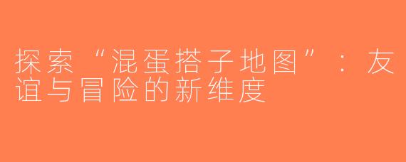 探索“混蛋搭子地图”：友谊与冒险的新维度