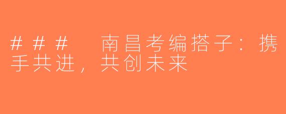 ### 南昌考编搭子：携手共进，共创未来