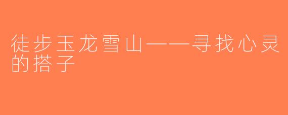 徒步玉龙雪山——寻找心灵的搭子