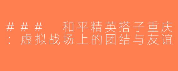 ### 和平精英搭子重庆：虚拟战场上的团结与友谊