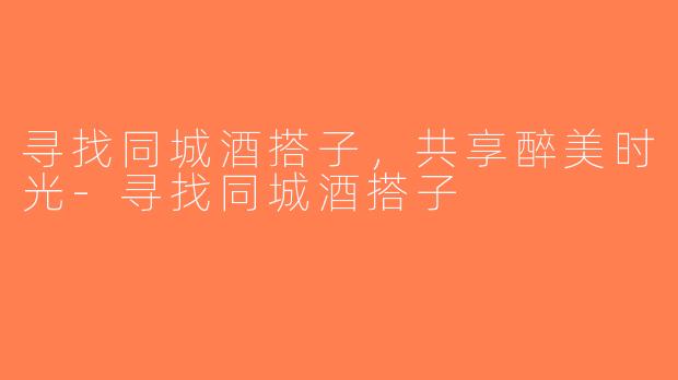 寻找同城酒搭子，共享醉美时光-寻找同城酒搭子