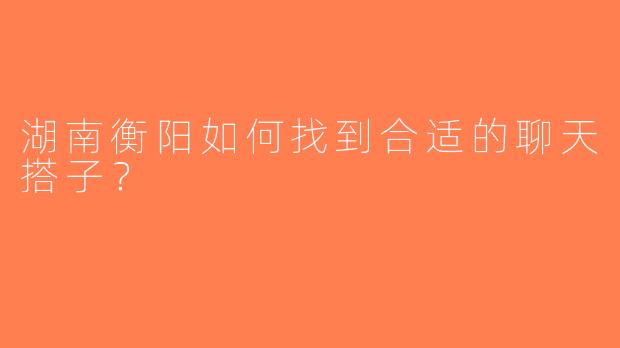 湖南衡阳如何找到合适的聊天搭子？