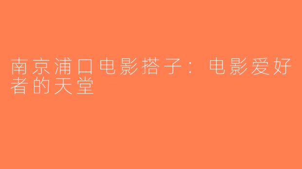 南京浦口电影搭子：电影爱好者的天堂