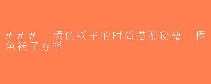 ### 橘色袄子的时尚搭配秘籍-橘色袄子穿搭
