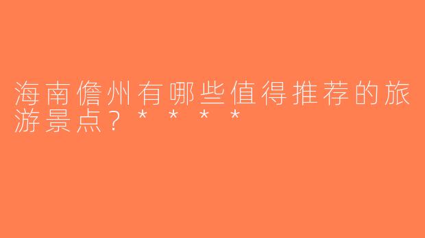 海南儋州有哪些值得推荐的旅游景点？****