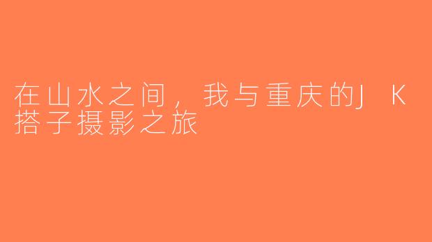 在山水之间，我与重庆的JK搭子摄影之旅