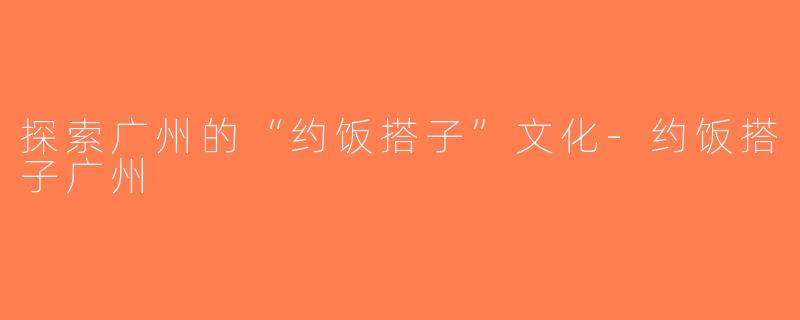 探索广州的“约饭搭子”文化-约饭搭子广州