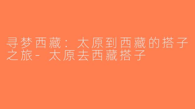 寻梦西藏：太原到西藏的搭子之旅-太原去西藏搭子