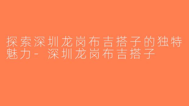探索深圳龙岗布吉搭子的独特魅力-深圳龙岗布吉搭子
