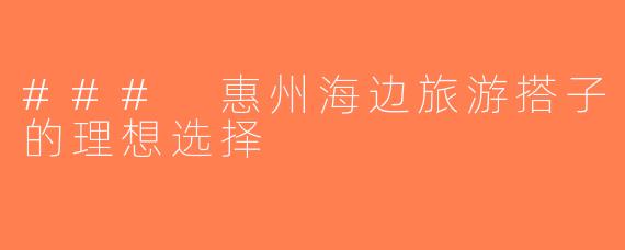 ### 惠州海边旅游搭子的理想选择