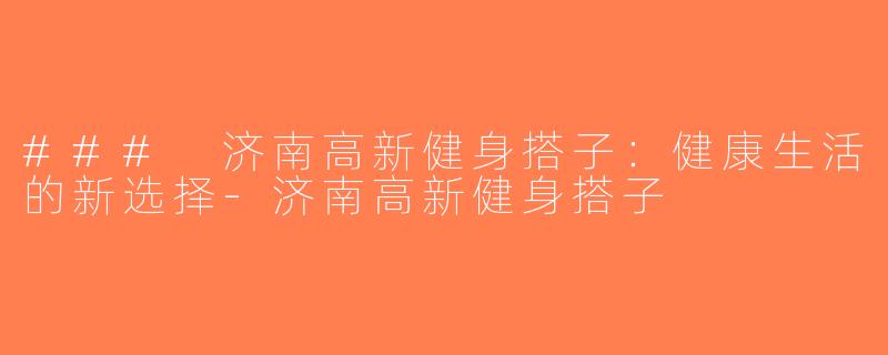 ### 济南高新健身搭子：健康生活的新选择-济南高新健身搭子