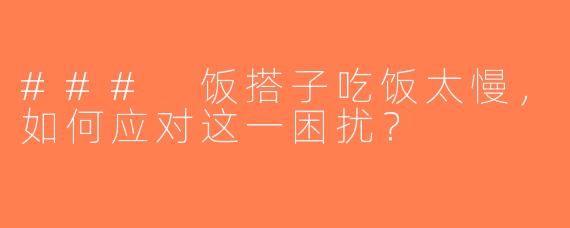 ### 饭搭子吃饭太慢，如何应对这一困扰？