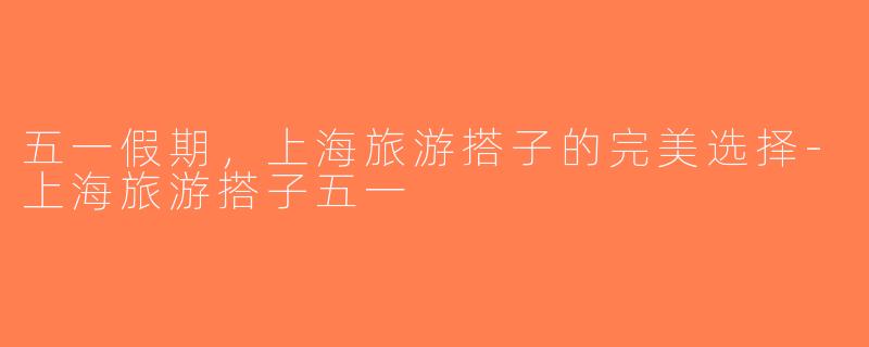 五一假期，上海旅游搭子的完美选择-上海旅游搭子五一