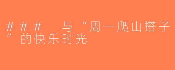 ### 与“周一爬山搭子”的快乐时光